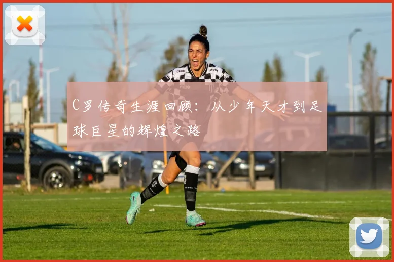 C罗传奇生涯回顾：从少年天才到足球巨星的辉煌之路
