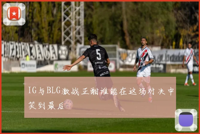 IG与BLG激战正酣谁能在这场对决中笑到最后