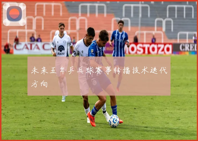 未来五年乒乓球赛事转播技术迭代方向
