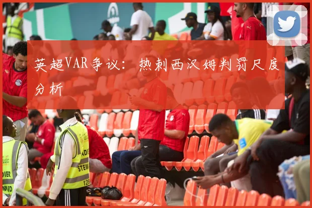 英超VAR争议：热刺西汉姆判罚尺度分析
