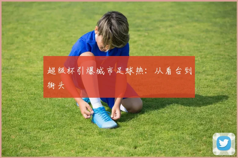 超级杯引爆城市足球热：从看台到街头