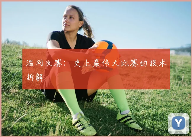 温网决赛：史上最伟大比赛的技术拆解