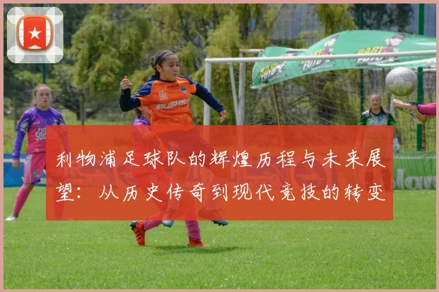 利物浦足球队的辉煌历程与未来展望：从历史传奇到现代竞技的转变