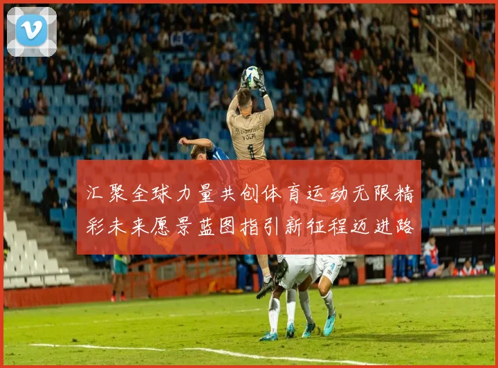 汇聚全球力量共创体育运动无限精彩未来愿景蓝图指引新征程迈进路