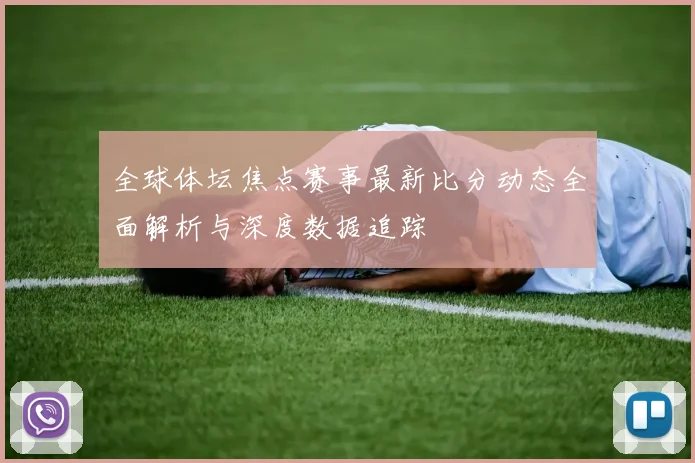 全球体坛焦点赛事最新比分动态全面解析与深度数据追踪
