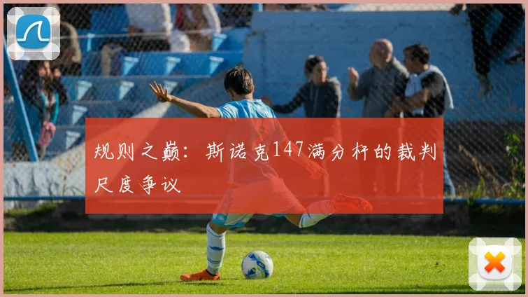 规则之巅：斯诺克147满分杆的裁判尺度争议
