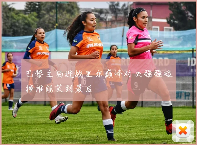 巴黎主场迎战里尔巅峰对决强强碰撞谁能笑到最后