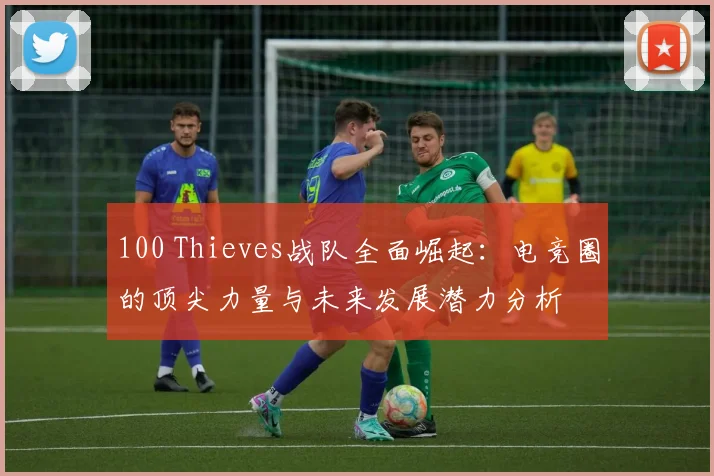 100 Thieves战队全面崛起：电竞圈的顶尖力量与未来发展潜力分析