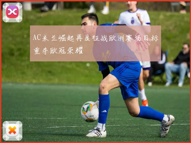 AC米兰崛起再度征战欧洲赛场目标重夺欧冠荣耀