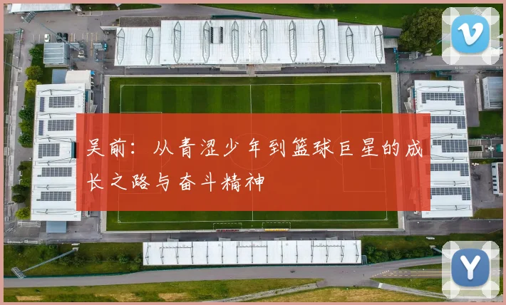 吴前：从青涩少年到篮球巨星的成长之路与奋斗精神