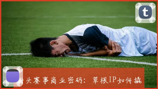 街头赛事商业密码：草根IP如何撬动资本