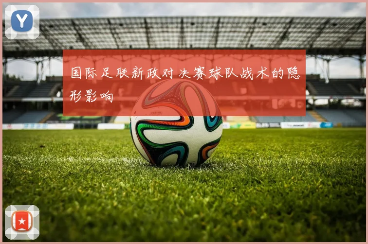 国际足联新政对决赛球队战术的隐形影响