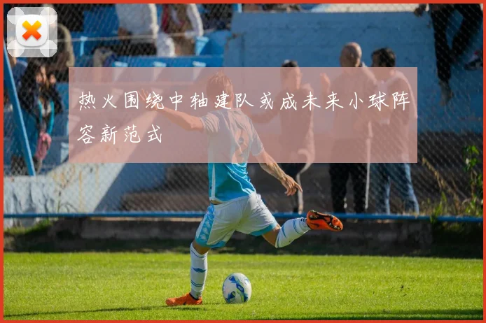 热火围绕中轴建队或成未来小球阵容新范式