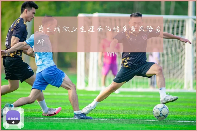 莫兰特职业生涯面临的多重风险分析
