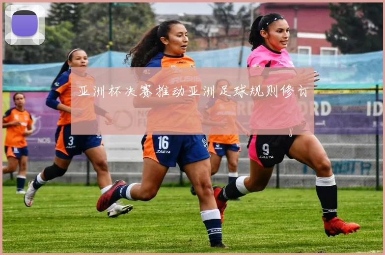 亚洲杯决赛推动亚洲足球规则修订