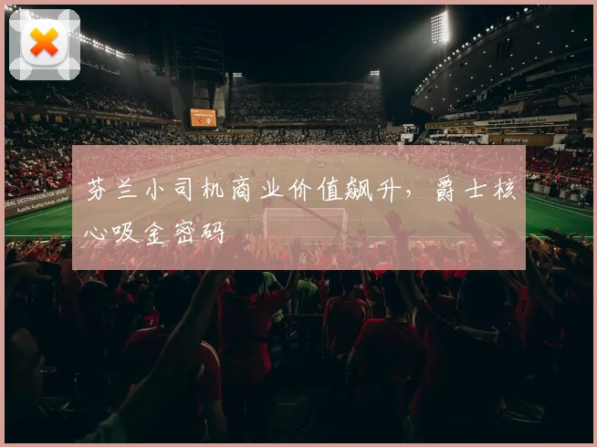 芬兰小司机商业价值飙升，爵士核心吸金密码
