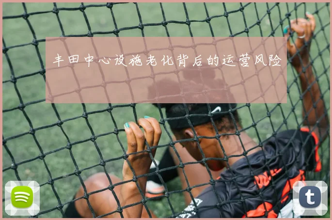 丰田中心设施老化背后的运营风险