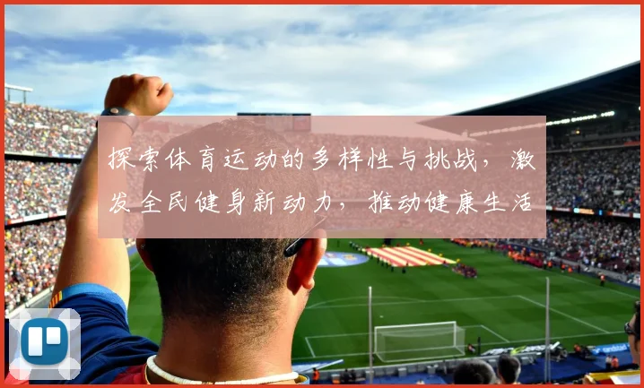 探索体育运动的多样性与挑战，激发全民健身新动力，推动健康生活方式的普及