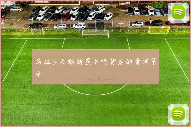 乌拉圭足球新星井喷背后的青训革命