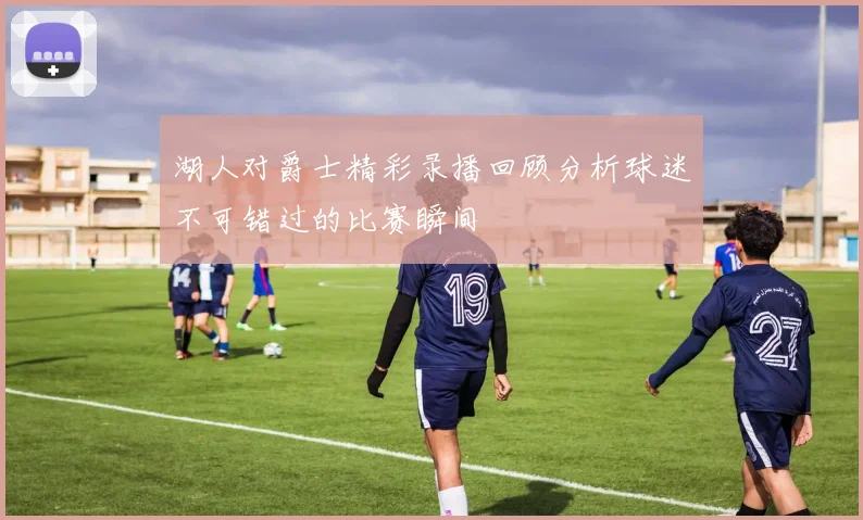 湖人对爵士精彩录播回顾分析球迷不可错过的比赛瞬间