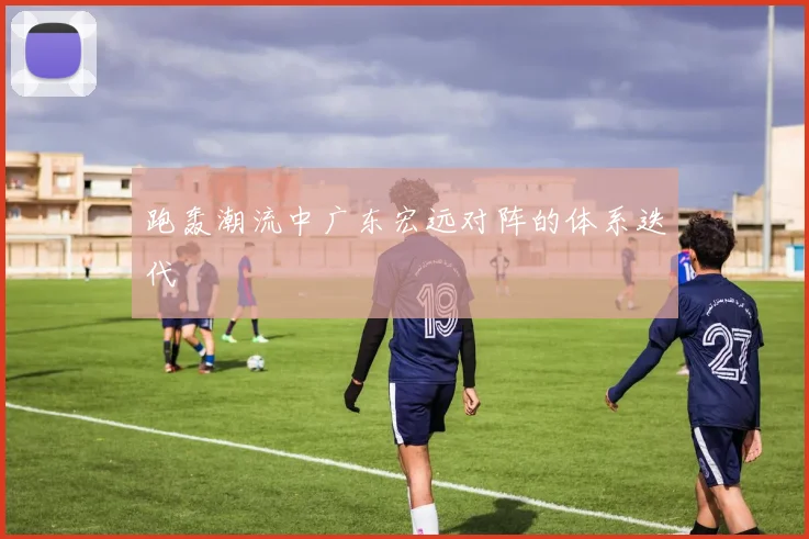 跑轰潮流中广东宏远对阵的体系迭代